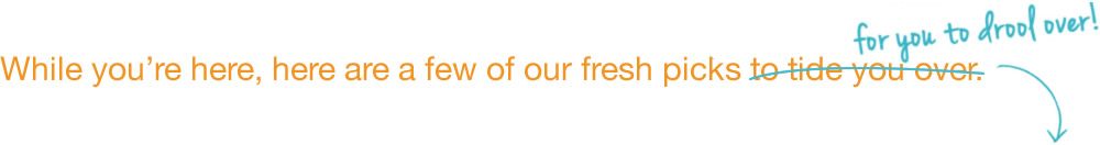 While you wait, here are a few of our fresh picks for you to drool over